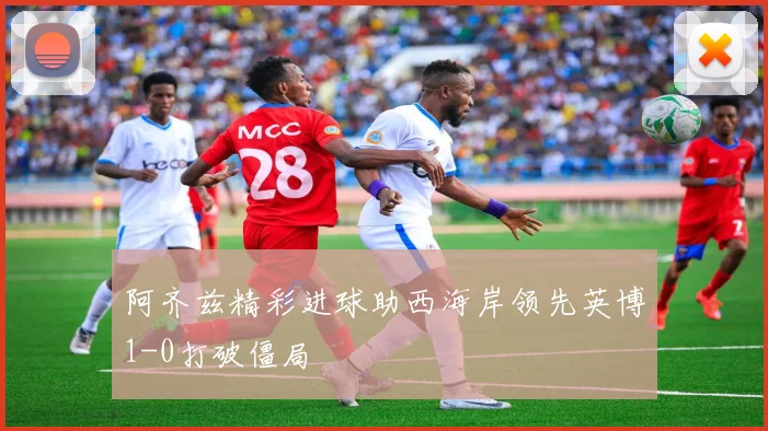 阿齐兹精彩进球助西海岸领先英博1-0打破僵局