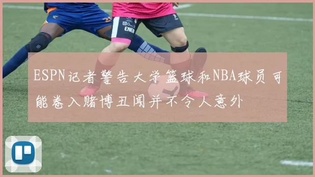 ESPN记者警告大学篮球和NBA球员可能卷入赌博丑闻并不令人意外