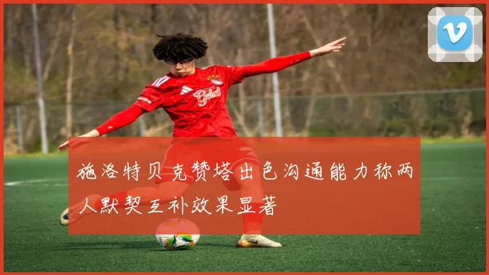 施洛特贝克赞塔出色沟通能力称两人默契互补效果显著
