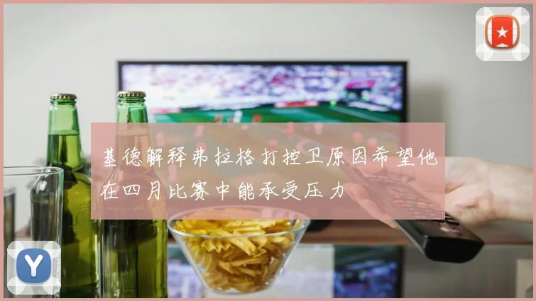 基德解释弗拉格打控卫原因希望他在四月比赛中能承受压力