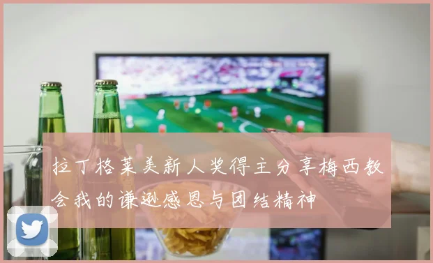 拉丁格莱美新人奖得主分享梅西教会我的谦逊感恩与团结精神