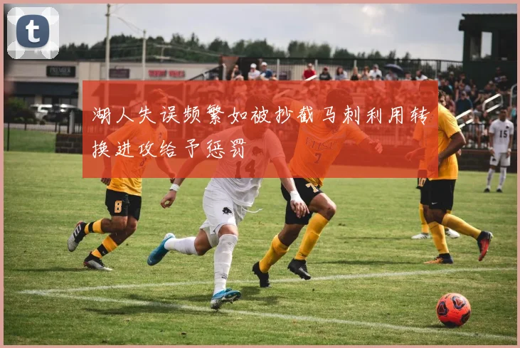 湖人失误频繁如被抄截马刺利用转换进攻给予惩罚