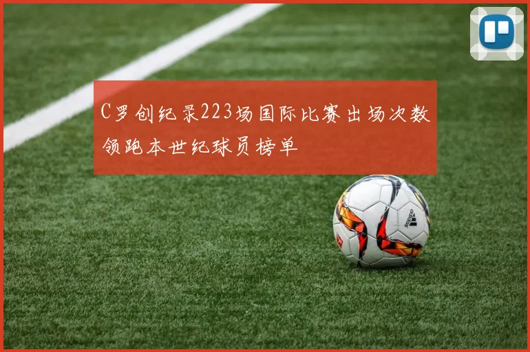 C罗创纪录223场国际比赛出场次数领跑本世纪球员榜单