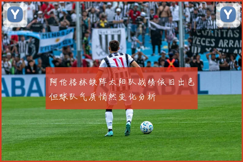 阿伦格林缺阵太阳队战绩依旧出色但球队气质悄然变化分析
