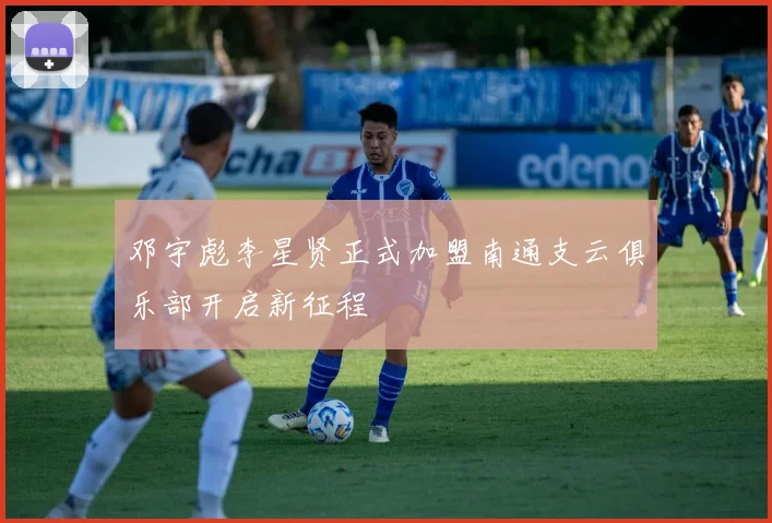 邓宇彪李星贤正式加盟南通支云俱乐部开启新征程