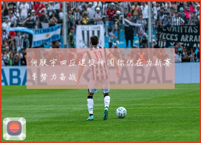 何朕宇回应退役传闻称仍在为新赛季努力备战