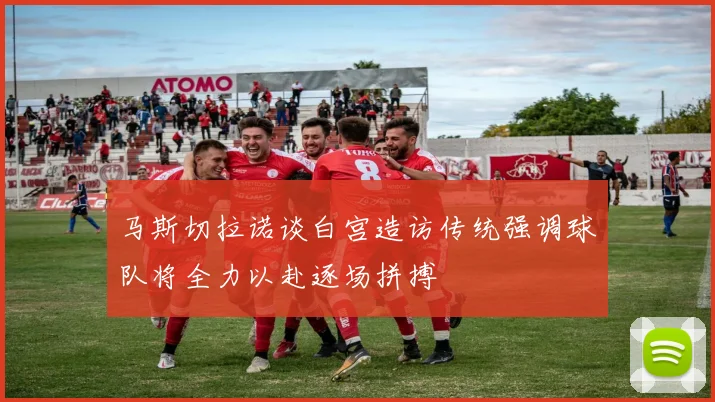 马斯切拉诺谈白宫造访传统强调球队将全力以赴逐场拼搏