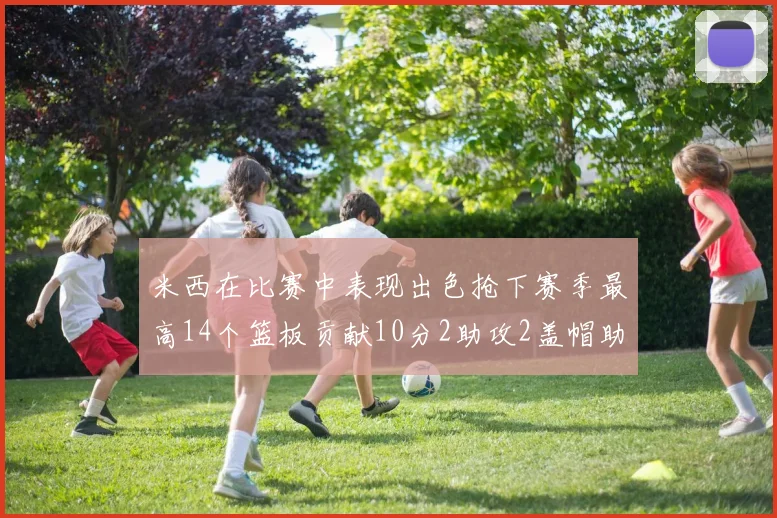 米西在比赛中表现出色抢下赛季最高14个篮板贡献10分2助攻2盖帽助力球队胜利