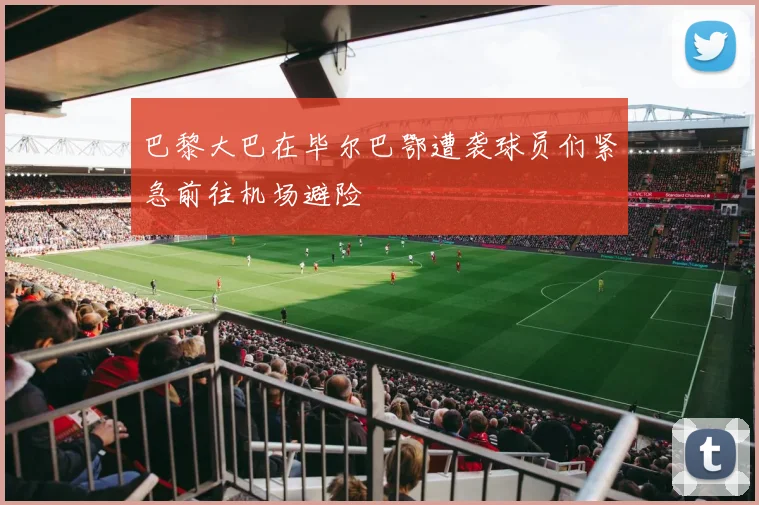 巴黎大巴在毕尔巴鄂遭袭球员们紧急前往机场避险