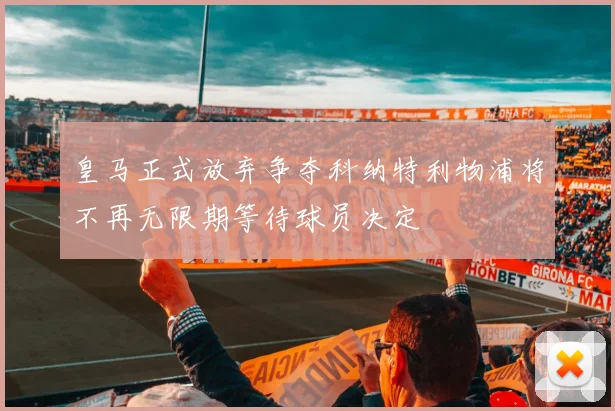 皇马正式放弃争夺科纳特利物浦将不再无限期等待球员决定