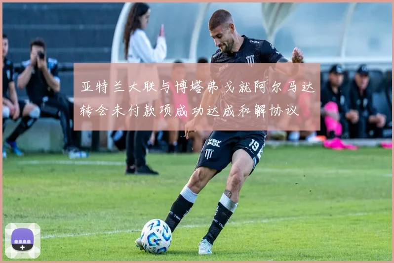 亚特兰大联与博塔弗戈就阿尔马达转会未付款项成功达成和解协议