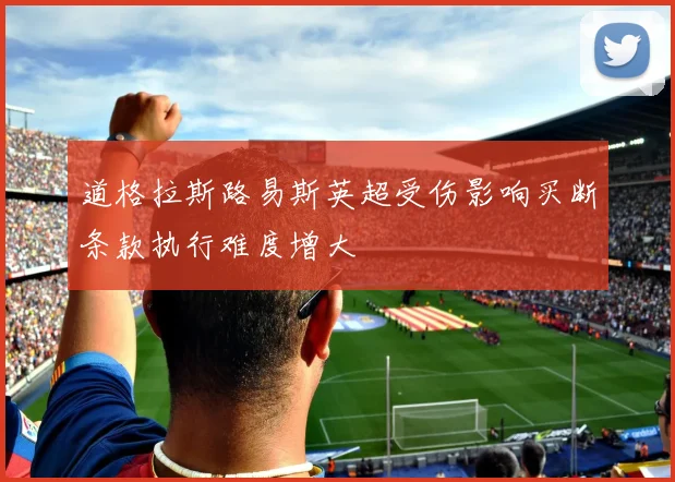 道格拉斯路易斯英超受伤影响买断条款执行难度增大