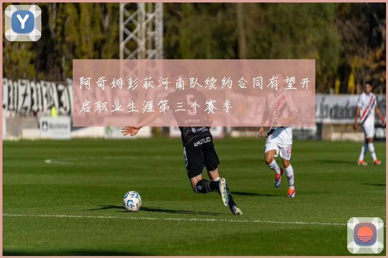 阿奇姆彭获河南队续约合同有望开启职业生涯第三个赛季