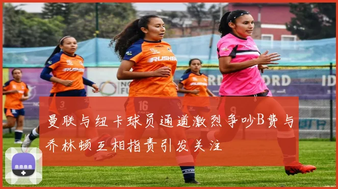 曼联与纽卡球员通道激烈争吵B费与乔林顿互相指责引发关注
