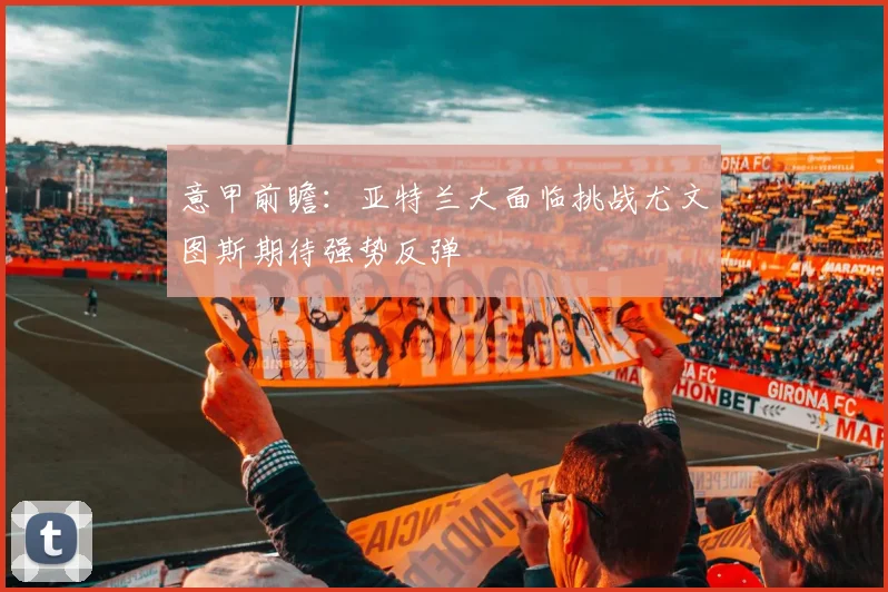 意甲前瞻：亚特兰大面临挑战尤文图斯期待强势反弹
