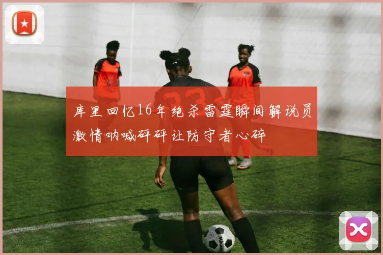 库里回忆16年绝杀雷霆瞬间解说员激情呐喊砰砰让防守者心碎
